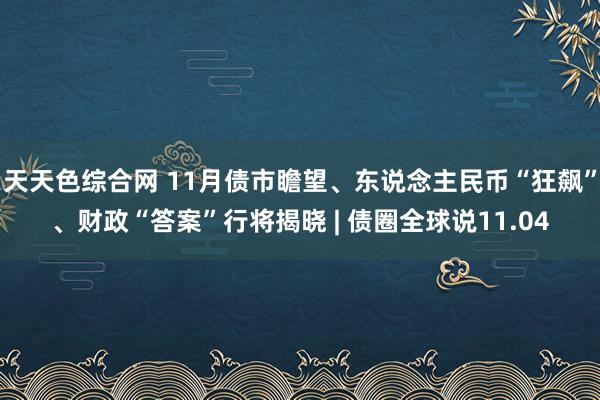 天天色综合网 11月债市瞻望、东说念主民币“狂飙”、财政“答案”行将揭晓 | 债圈全球说11.04