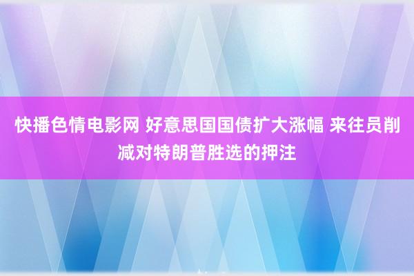 快播色情电影网 好意思国国债扩大涨幅 来往员削减对特朗普胜选的押注