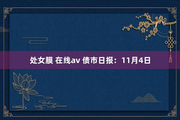 处女膜 在线av 债市日报：11月4日