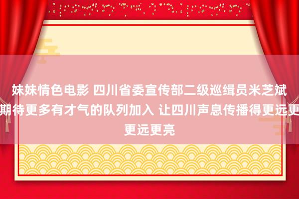 妹妹情色电影 四川省委宣传部二级巡缉员米芝斌：期待更多有才气的队列加入 让四川声息传播得更远更亮