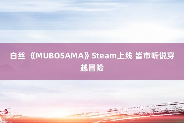 白丝 《MUBOSAMA》Steam上线 皆市听说穿越冒险