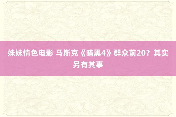 妹妹情色电影 马斯克《暗黑4》群众前20？其实另有其事