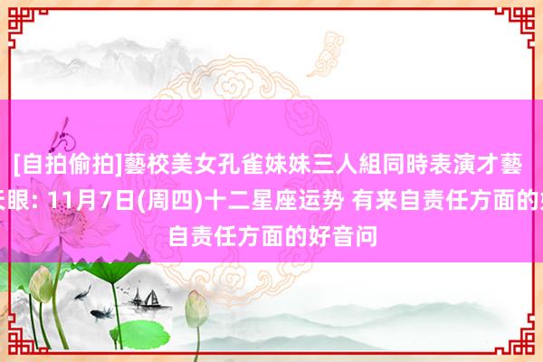 [自拍偷拍]藝校美女孔雀妹妹三人組同時表演才藝 星座天眼: 11月7日(周四)十二星座运势 有来自责任方面的好音问