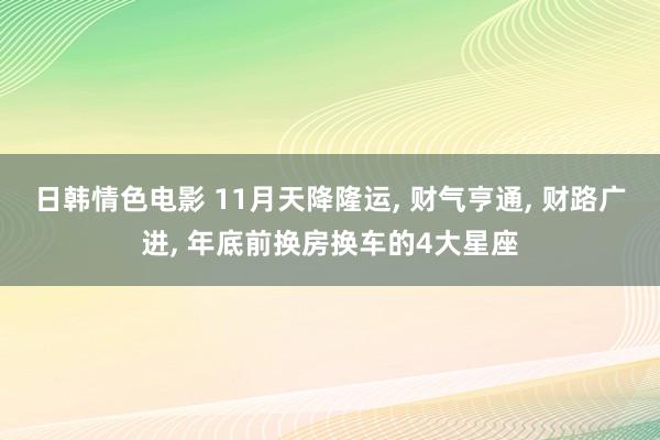 日韩情色电影 11月天降隆运, 财气亨通, 财路广进, 年底前换房换车的4大星座