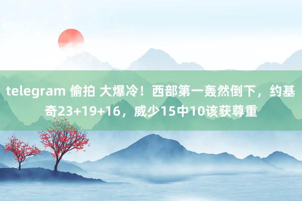 telegram 偷拍 大爆冷！西部第一轰然倒下，约基奇23+19+16，威少15中10该获尊重