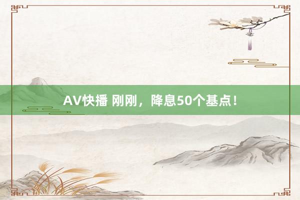 AV快播 刚刚，降息50个基点！