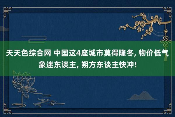 天天色综合网 中国这4座城市莫得隆冬, 物价低气象迷东谈主, 朔方东谈主快冲!