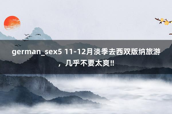 german_sex5 11-12月淡季去西双版纳旅游，几乎不要太爽‼