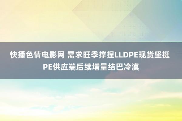 快播色情电影网 需求旺季撑捏LLDPE现货坚挺 PE供应端后续增量结巴冷漠