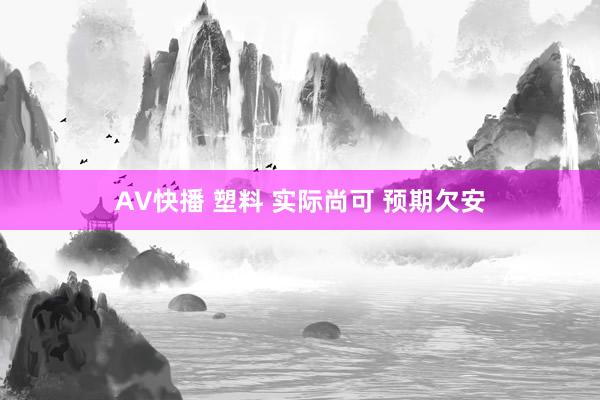 AV快播 塑料 实际尚可 预期欠安