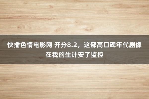 快播色情电影网 开分8.2，这部高口碑年代剧像在我的生计安了监控