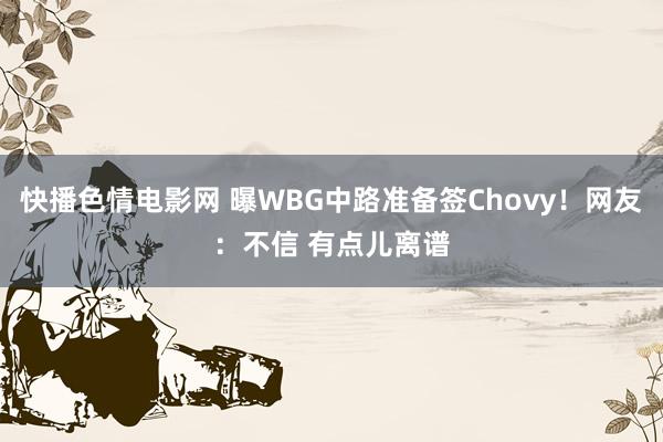 快播色情电影网 曝WBG中路准备签Chovy！网友：不信 有点儿离谱