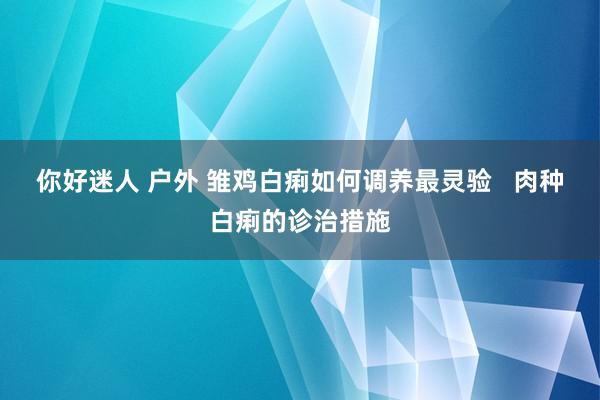 你好迷人 户外 雏鸡白痢如何调养最灵验   肉种白痢的诊治措施