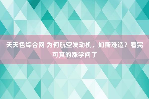 天天色综合网 为何航空发动机，如斯难造？看完可真的涨学问了