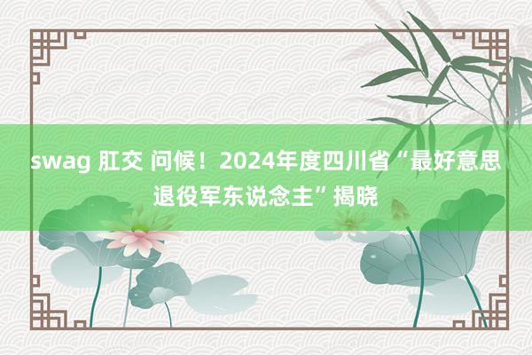 swag 肛交 问候！2024年度四川省“最好意思退役军东说念主”揭晓