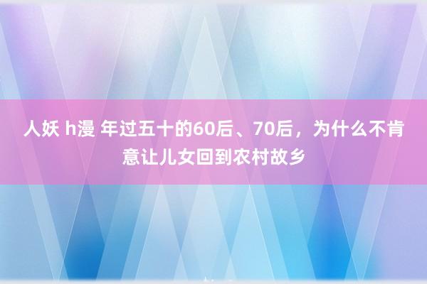 人妖 h漫 年过五十的60后、70后，为什么不肯意让儿女回到农村故乡