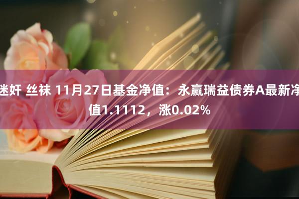 迷奸 丝袜 11月27日基金净值：永赢瑞益债券A最新净值1.1112，涨0.02%