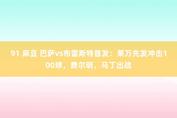 91 麻豆 巴萨vs布雷斯特首发：莱万先发冲击100球，费尔明，马丁出战