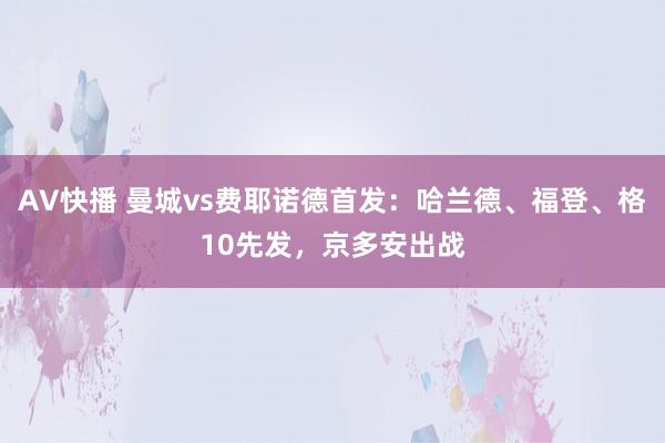 AV快播 曼城vs费耶诺德首发：哈兰德、福登、格10先发，京多安出战