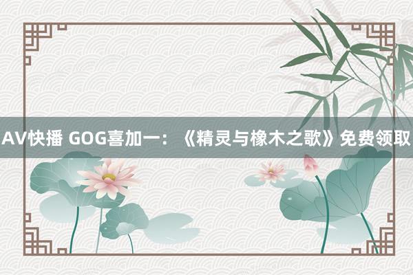 AV快播 GOG喜加一：《精灵与橡木之歌》免费领取