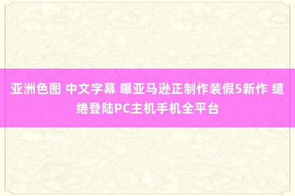 亚洲色图 中文字幕 曝亚马逊正制作装假5新作 缱绻登陆PC主机手机全平台