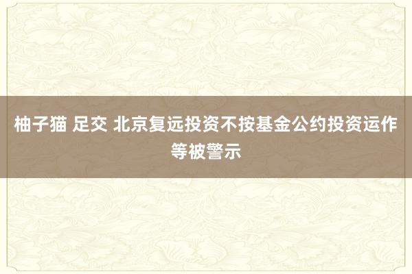 柚子猫 足交 北京复远投资不按基金公约投资运作等被警示