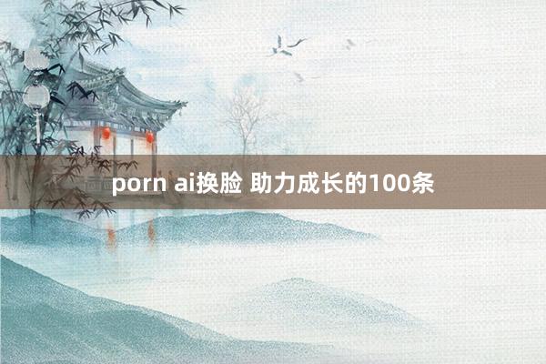 porn ai换脸 助力成长的100条