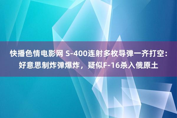 快播色情电影网 S-400连射多枚导弹一齐打空：好意思制炸弹爆炸，疑似F-16杀入俄原土