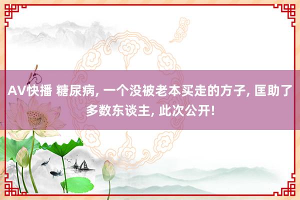 AV快播 糖尿病， 一个没被老本买走的方子， 匡助了多数东谈主， 此次公开!