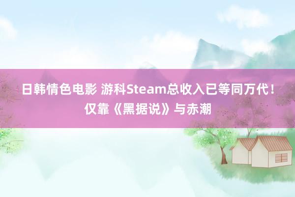 日韩情色电影 游科Steam总收入已等同万代！仅靠《黑据说》与赤潮