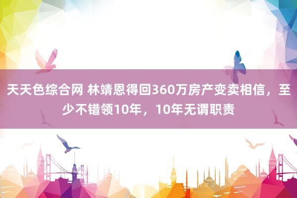 天天色综合网 林靖恩得回360万房产变卖相信，至少不错领10年，10年无谓职责