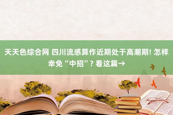 天天色综合网 四川流感算作近期处于高潮期! 怎样幸免“中招”? 看这篇→