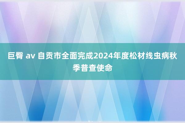 巨臀 av 自贡市全面完成2024年度松材线虫病秋季普查使命