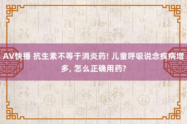 AV快播 抗生素不等于消炎药! 儿童呼吸说念疾病增多, 怎么正确用药?