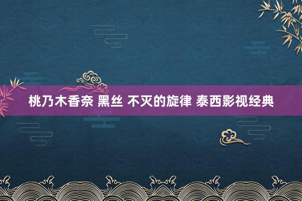 桃乃木香奈 黑丝 不灭的旋律 泰西影视经典