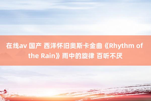 在线av 国产 西洋怀旧奥斯卡金曲《Rhythm of the Rain》雨中的旋律 百听不厌