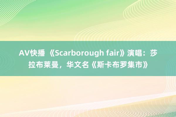 AV快播 《Scarborough fair》演唱：莎拉布莱曼，华文名《斯卡布罗集市》