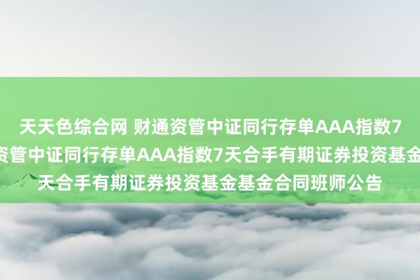 天天色综合网 财通资管中证同行存单AAA指数7天合手有期: 财通资管中证同行存单AAA指数7天合手有期证券投资基金基金合同班师公告