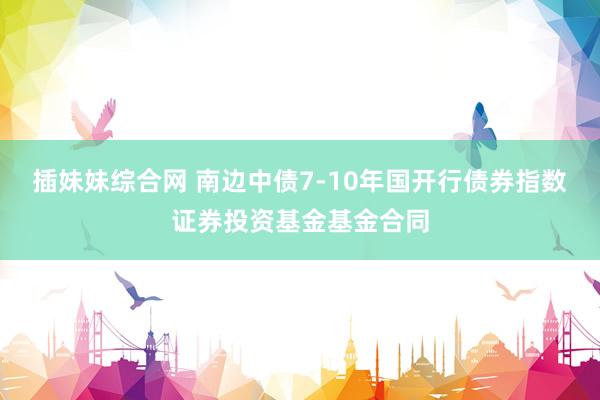 插妹妹综合网 南边中债7-10年国开行债券指数证券投资基金基金合同