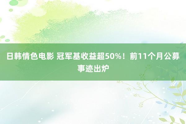 日韩情色电影 冠军基收益超50%！前11个月公募事迹出炉