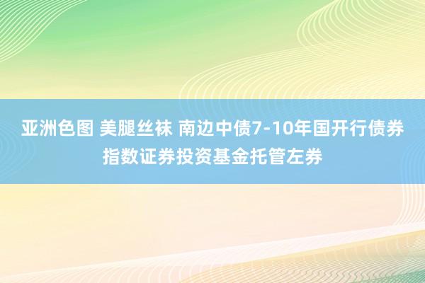 亚洲色图 美腿丝袜 南边中债7-10年国开行债券指数证券投资基金托管左券