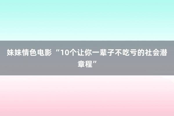 妹妹情色电影 “10个让你一辈子不吃亏的社会潜章程”