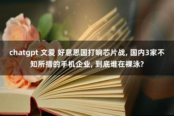 chatgpt 文爱 好意思国打响芯片战， 国内3家不知所措的手机企业， 到底谁在裸泳?