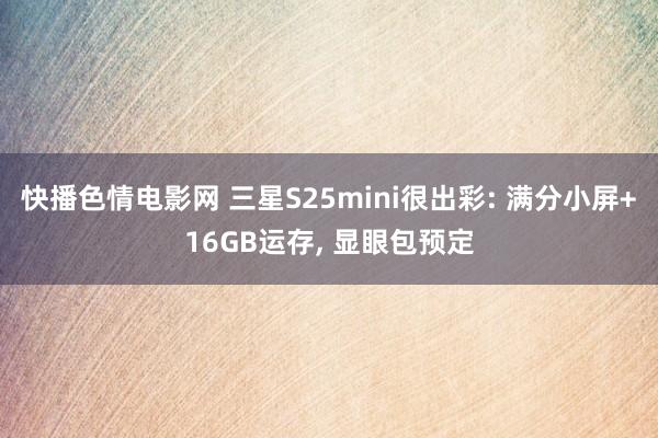 快播色情电影网 三星S25mini很出彩: 满分小屏+16GB运存， 显眼包预定