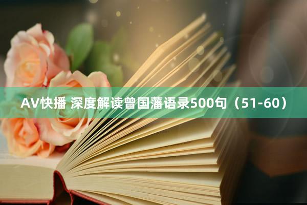 AV快播 深度解读曾国藩语录500句（51-60）