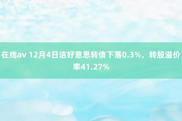 在线av 12月4日洁好意思转债下落0.3%，转股溢价率41.27%