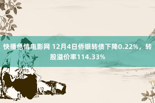 快播色情电影网 12月4日侨银转债下降0.22%，转股溢价率114.33%