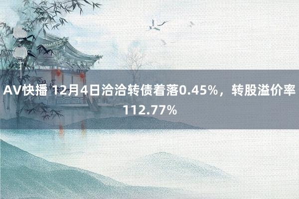 AV快播 12月4日洽洽转债着落0.45%，转股溢价率112.77%