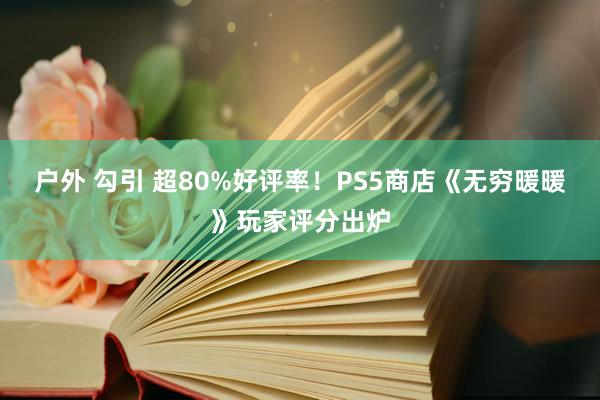 户外 勾引 超80%好评率！PS5商店《无穷暖暖》玩家评分出炉