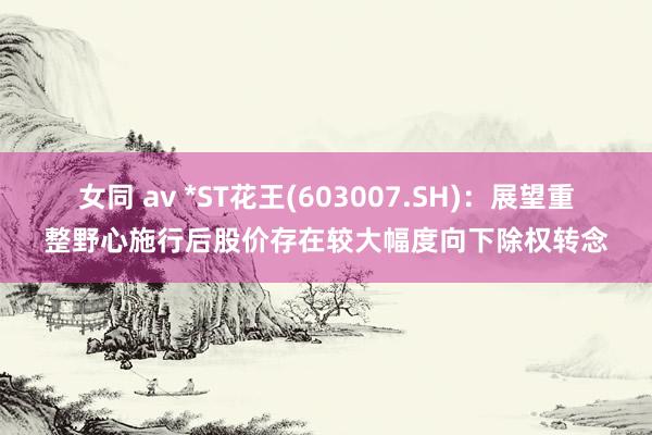 女同 av *ST花王(603007.SH)：展望重整野心施行后股价存在较大幅度向下除权转念